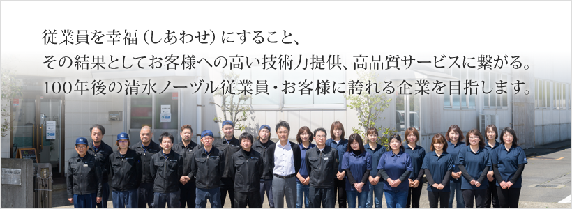 従業員を幸福（しあわせ）にすること、その結果としてお客様への高い技術力提供、高品質サービスに繋がる。100年後の清水ノーヅル従業員・お客様に誇れる企業を目指します。
